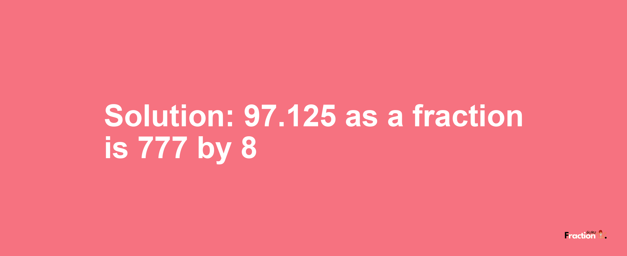 Solution:97.125 as a fraction is 777/8
